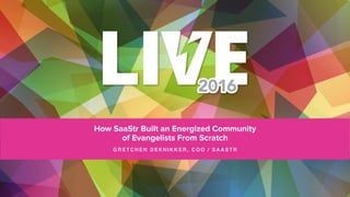 How SaaStr Built an Energized Community
of Evangelists From Scratch
GRETCHEN DEKNIKKER, COO / SAASTR
 