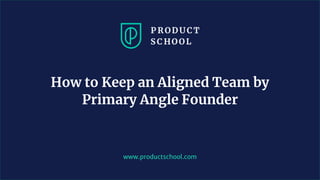 www.productschool.com
How to Keep an Aligned Team by
Primary Angle Founder
 