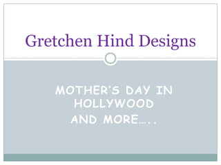 MOTHER’S DAY IN
HOLLYWOOD
AND MORE…..
Gretchen Hind Designs
 