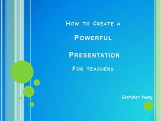 How to Create a Powerful PresentationFor teachers GretchenYoung 