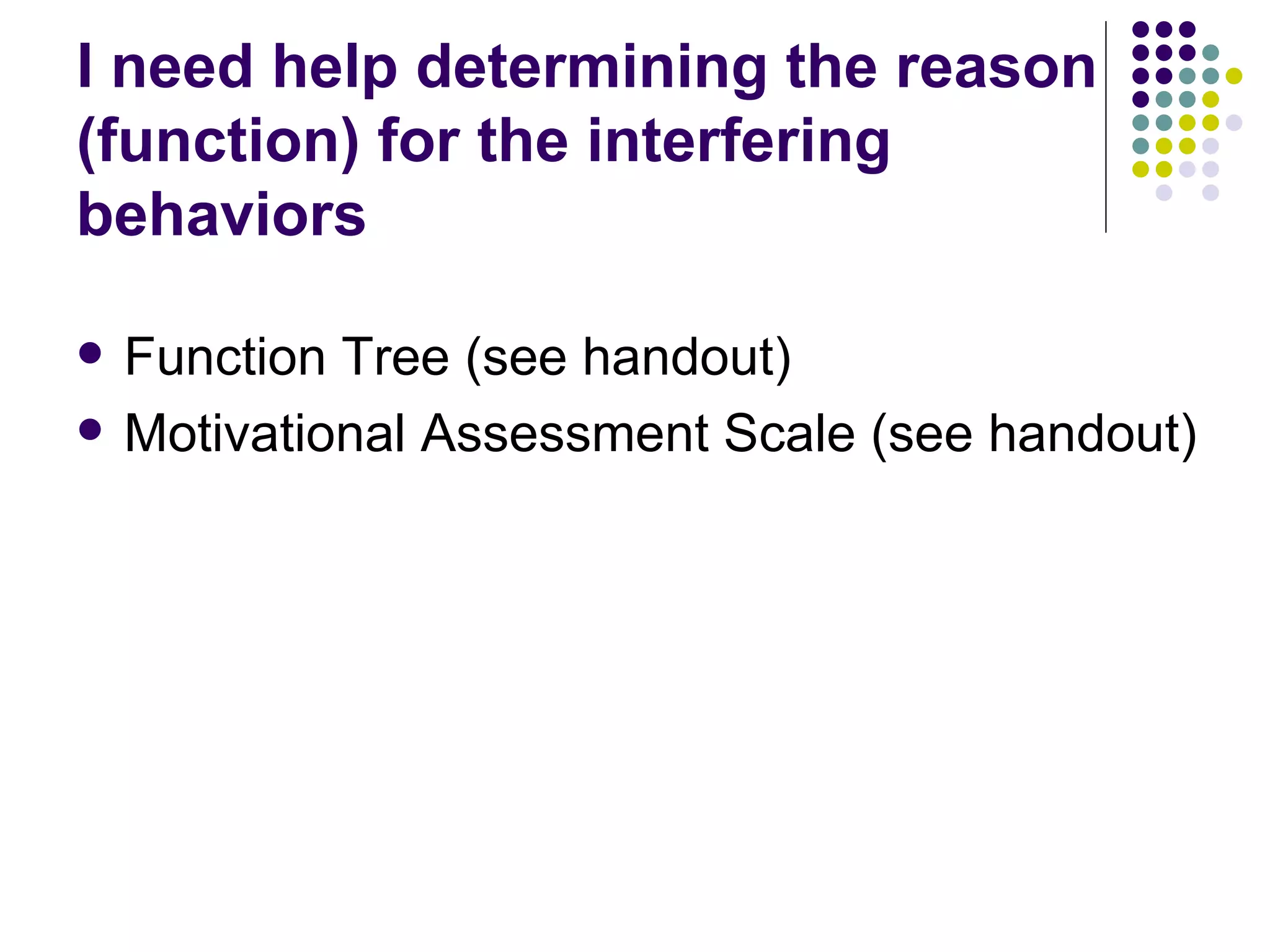 I need help determining the reason (function) for the interfering behaviors Function Tree (see handout) Motivational Assessment Scale (see handout) 
