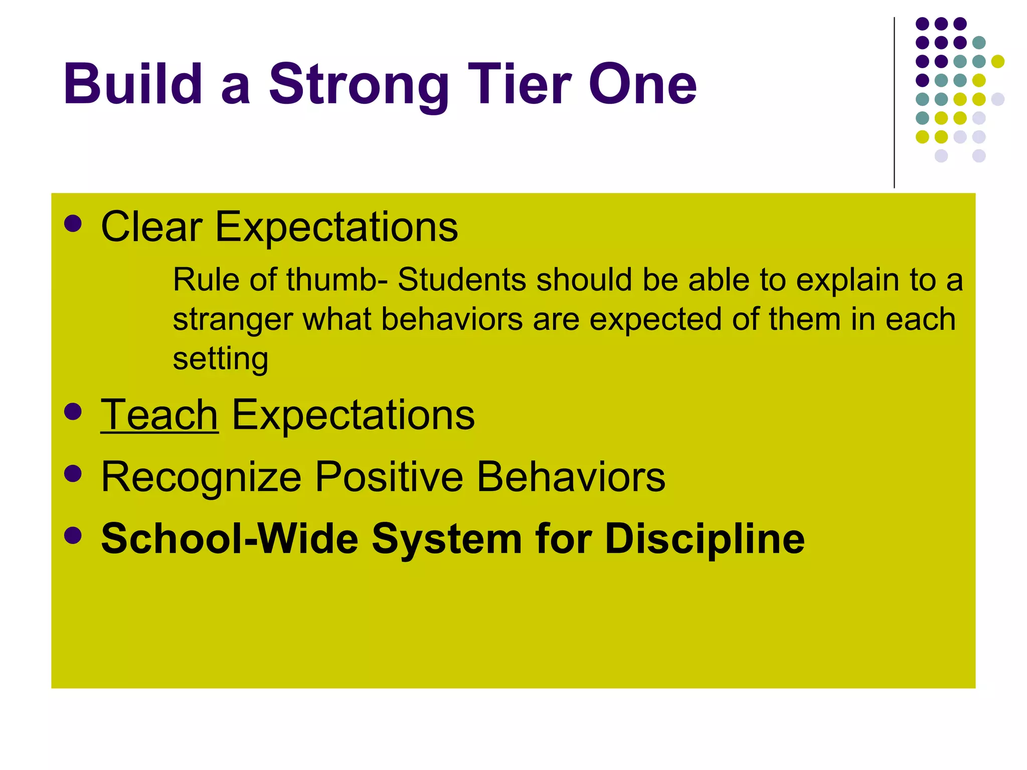 Build a Strong Tier One Clear Expectations Rule of thumb- Students should be able to explain to a stranger what behaviors are expected of them in each setting Teach  Expectations Recognize Positive Behaviors School-Wide System for Discipline 