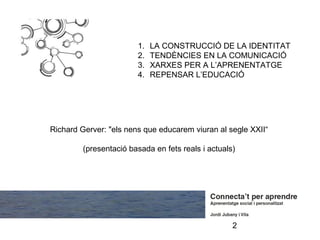 1.   LA CONSTRUCCIÓ DE LA IDENTITAT
                        2.   TENDÈNCIES EN LA COMUNICACIÓ
                        3.   XARXES PER A L’APRENENTATGE
                        4.   REPENSAR L’EDUCACIÓ




Richard Gerver: "els nens que educarem viuran al segle XXII“

         (presentació basada en fets reals i actuals)




                                                    2
 