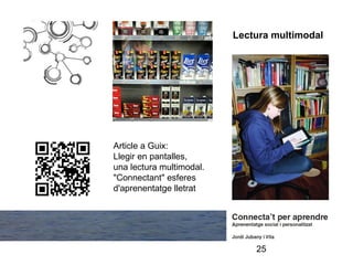 Lectura multimodal




Article a Guix:
Llegir en pantalles,
una lectura multimodal.
"Connectant" esferes
d'aprenentatge lletrat




                              25
 