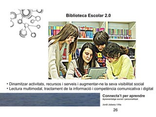 Biblioteca Escolar 2.0




• Dinamitzar activitats, recursos i serveis i augmentar-ne la seva visibilitat social
• Lectura multimodal, tractament de la informació i competència comunicativa i digital




                                                              26
 