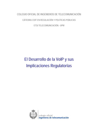 COLEGIO OFICIAL DE INGENIEROS DE TELECOMUNICACIÓN
CÁTEDRA COIT EN REGULACIÓN Y POLÍTICAS PÚBLICAS
ETSI TELECOMUNICACIÓN - UPM
El Desarrollo de la VoIP y sus
Implicaciones Regulatorias
 