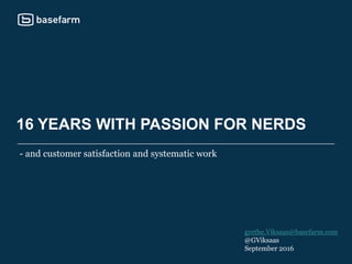 16 YEARS WITH PASSION FOR NERDS
- and customer satisfaction and systematic work
grethe.Viksaas@basefarm.com
@GViksaas
September 2016
 