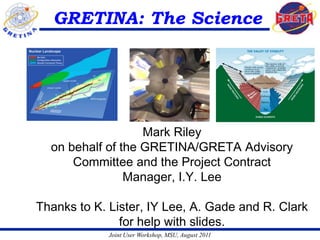 GRETINA: The Science




                   Mark Riley
  on behalf of the GRETINA/GRETA Advisory
      Committee and the Project Contract
                Manager, I.Y. Lee

Thanks to K. Lister, IY Lee, A. Gade and R. Clark
               for help with slides.
             Joint User Workshop, MSU, August 2011
 