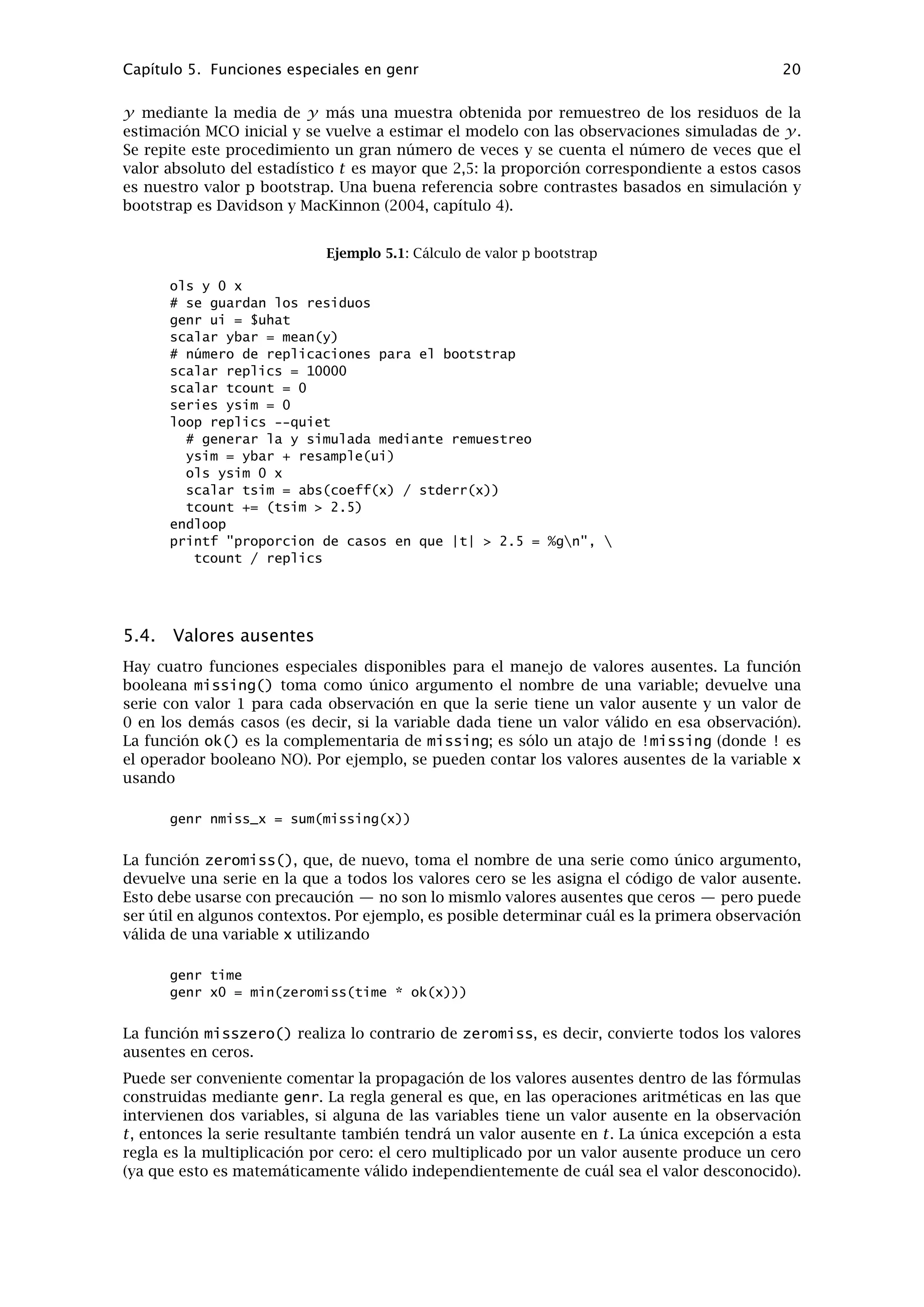 Capítulo 4. Fichero de datos 16
ces el programa pregunta por las fechas de inicio y ﬁn (o el número de observaciones) y el
nombre de la primera variable a añadir al conjunto de datos. Después de dar esta información,
se abre una sencilla hoja de cálculo donde pueden introducirse los valores de los datos. Dentro
de la ventana de la hoja de cálculo, pulsando el botón derecho del ratón se invoca un menú des-
plegable que brinda la opción de añadir una nueva variable (columna), añadir una observación
(añadir una ﬁla al ﬁnal de la hoja), o introducir una observación en el punto deseado (mover e
insertar una nueva ﬁla en blanco).
Una vez que se hayan introducido los datos en la hoja de cálculo, pueden ser importados al
espacio de trabajo de gretl, utilizando el botón “Aplicar los cambios ” de la hoja de cálculo.
Nótese que la hoja de cálculo de gretl es bastante básica y no tiene soporte para funciones o
fórmulas. Las transformaciones de los datos se hacen a través de los menús de “Datos” o de
“Variable” en la ventana principal de gretl.
Seleccionar desde un base de datos
Otra alternativa consiste en organizar el archivo de datos seleccionando variables desde una
base de datos. Gretl viene con una base de datos de series temporales macroeconómicas de
EEUU, y como se ha dicho anteriormente, el programa puede leer bases de datos de RATS 4.
Se comienza con la opción de menú “Archivo, Revisar bases de datos ” de gretl. Esta contiene
tres posibilidades: “nativa gretl”, “RATS 4” y “en servidor” (en servidor de bases de datos). El
archivo bcih.bin se encuentra en el selector de archivos que se abre al elegir la opción “nativa
gretl” - este archivo viene con el paquete del programa.
Si no se han comprado o generado datos en formato RATS,1
no hay nada en “RATS 4” Si tiene
datos en formato RATS, vaya al cuadro de dialogo “Archivo, Preferencias, General ” de gretl,
seleccione la ﬁcha Bases de Datos, y rellene el camino correcto hacia los archivos RATS.
Si el ordenador esta conectado a Internet, es posible encontrar varias bases de datos (en la Wake
Forest University) en la opción “en servidor”. Pueden consultarse en modo remoto, y también
existe la opción de instalarlos en el ordenador. La ventana inicial de las bases de datos remotos
tiene una opción para cada archivo que muestra si está ya instalado localmente (y si es así,
también muestra si esta versión está actualizada con la versión en Wake Forest).
Suponiendo que se ha podido abrir una base de datos, es posible importar las series seleccio-
nadas al espacio de trabajo de gretl, mediante la opción de menú “Importar” en la ventana de
bases de datos (o vía el menú desplegable que aparece al pulsar el botón derecho del ratón).
Crear un archivo de datos independiente
Es posible crear un archivo de datos usando un editor de textos o herramienta de software como
awk, sed o perl. Esto puede ser una buena elección si se dispone de una gran cantidad de datos
en formato legible para ordenadores. Por supuesto hay que familiarizarse con los formatos de
datos de gretl (formato XML o “tradicional”) tal como se describe en el apéndice A.
Nota adicional
Gretl no tiene ningún problema al compactar series de datos de unas frecuencias relativamente
altas (por ejemplo mensuales) a una frecuencia más baja (por ejemplo trimestrales): esto se
hace sacando las medias correspondientes. Pero no tiene ningún método para convertir datos
de frecuencias más bajas a las más altas. Por lo tanto, si se quieren importar series de diferentes
frecuencias a una base de datos de gretl, tenemos que empezar importando la serie de más
baja frecuencia que queramos usar. Esto iniciará el archivo de datos en gretl a la frecuencia
más baja, pudiéndose importar los datos de frecuencias más altas después (se compactarán
automáticamente). Si se empieza con series de frecuencias altas no es posible importar ninguna
serie de frecuencia más baja que la original.
1Ver www.estima.com
 
