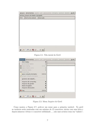 Figura 2.1: Tela inicial do Gretl
Figura 2.2: Menu Arquivo do Gretl
Como mostra a Figura 2.7, pede-se um nome para a primeira variável. No gretl
as variáveis serão nomeadas com um máximo de 15 caracteres; iniciar com uma letra e
depois números e letras e o caractere sublinhado _ ; não usar acentos como em “salário”;
7
 