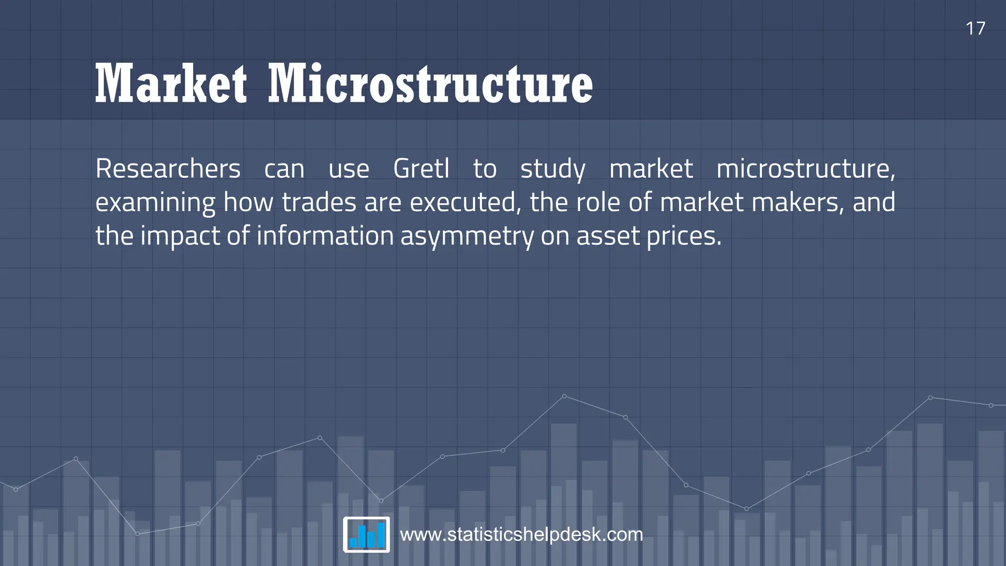 Market Microstructure
Researchers can use Gretl to study market microstructure,
examining how trades are executed, the role of market makers, and
the impact of information asymmetry on asset prices.
17
www.statisticshelpdesk.com
 