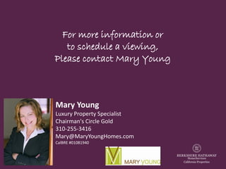 Mary Young 
Luxury Property Specialist 
Chairman's Circle Gold 
310-255-3416 
Mary@MaryYoungHomes.com 
CalBRE#01081940 
For more information or 
to schedule a viewing, 
Please contact Mary Young 
