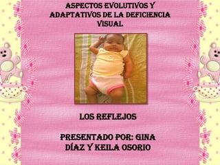 Aspectos evolutivos y
adaptativos de la deficiencia
          visual




       LOS REFLEJOS

  Presentado por: Gina
   Díaz y Keila Osorio
 