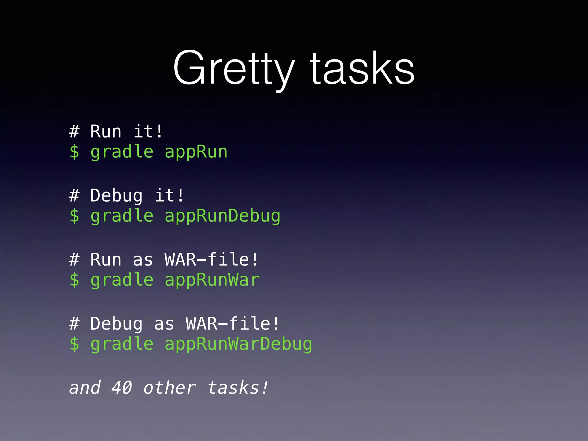 Gretty tasks
# Run it! 
$ gradle appRun
# Debug it! 
$ gradle appRunDebug
# Run as WAR-file! 
$ gradle appRunWar
# Debug as WAR-file! 
$ gradle appRunWarDebug
and 40 other tasks!
 