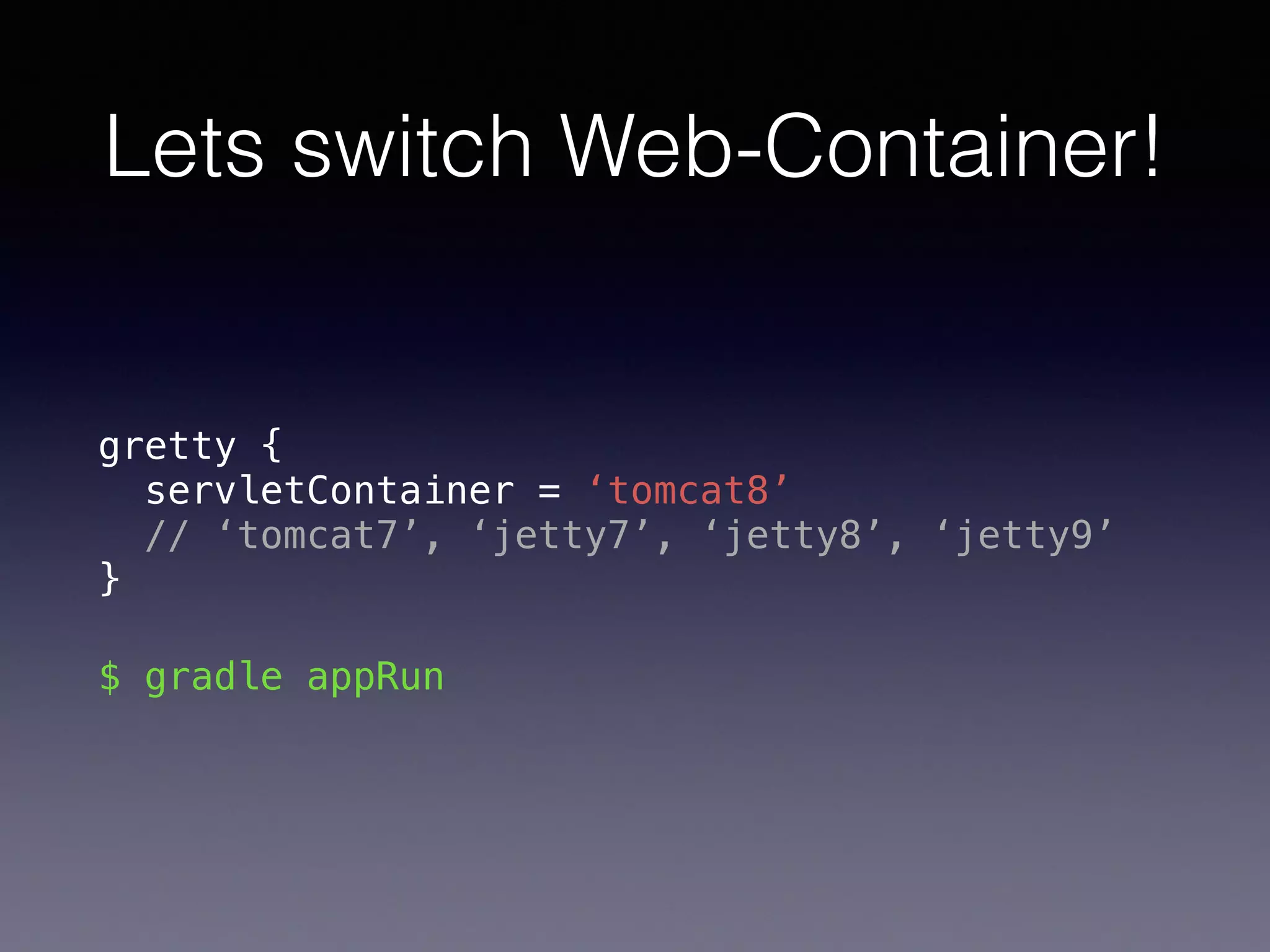 Lets switch Web-Container!
gretty { 
servletContainer = ‘tomcat8’ 
// ‘tomcat7’, ‘jetty7’, ‘jetty8’, ‘jetty9’ 
}
$ gradle appRun
 