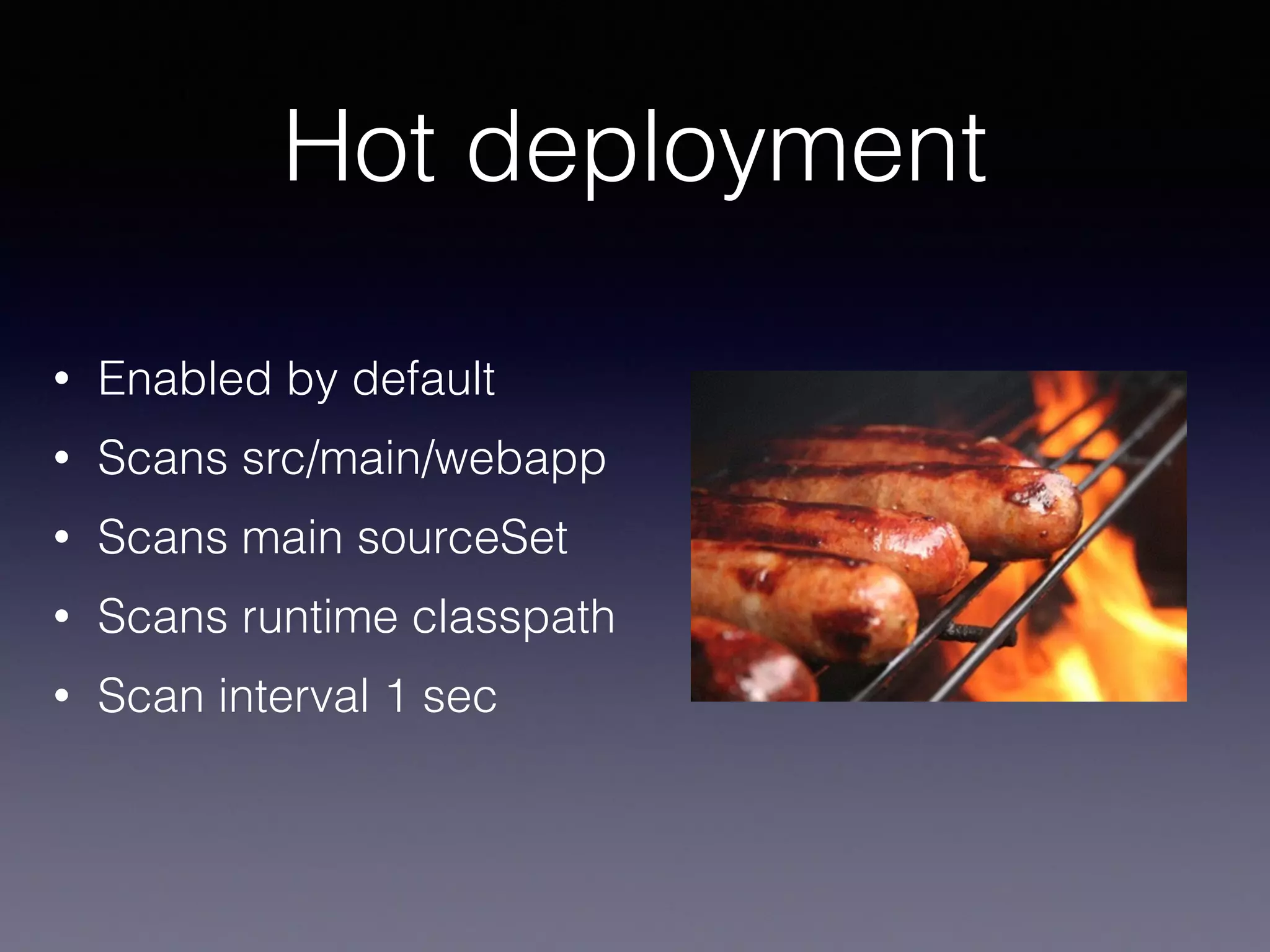 Hot deployment
• Enabled by default
• Scans src/main/webapp
• Scans main sourceSet
• Scans runtime classpath
• Scan interval 1 sec
 