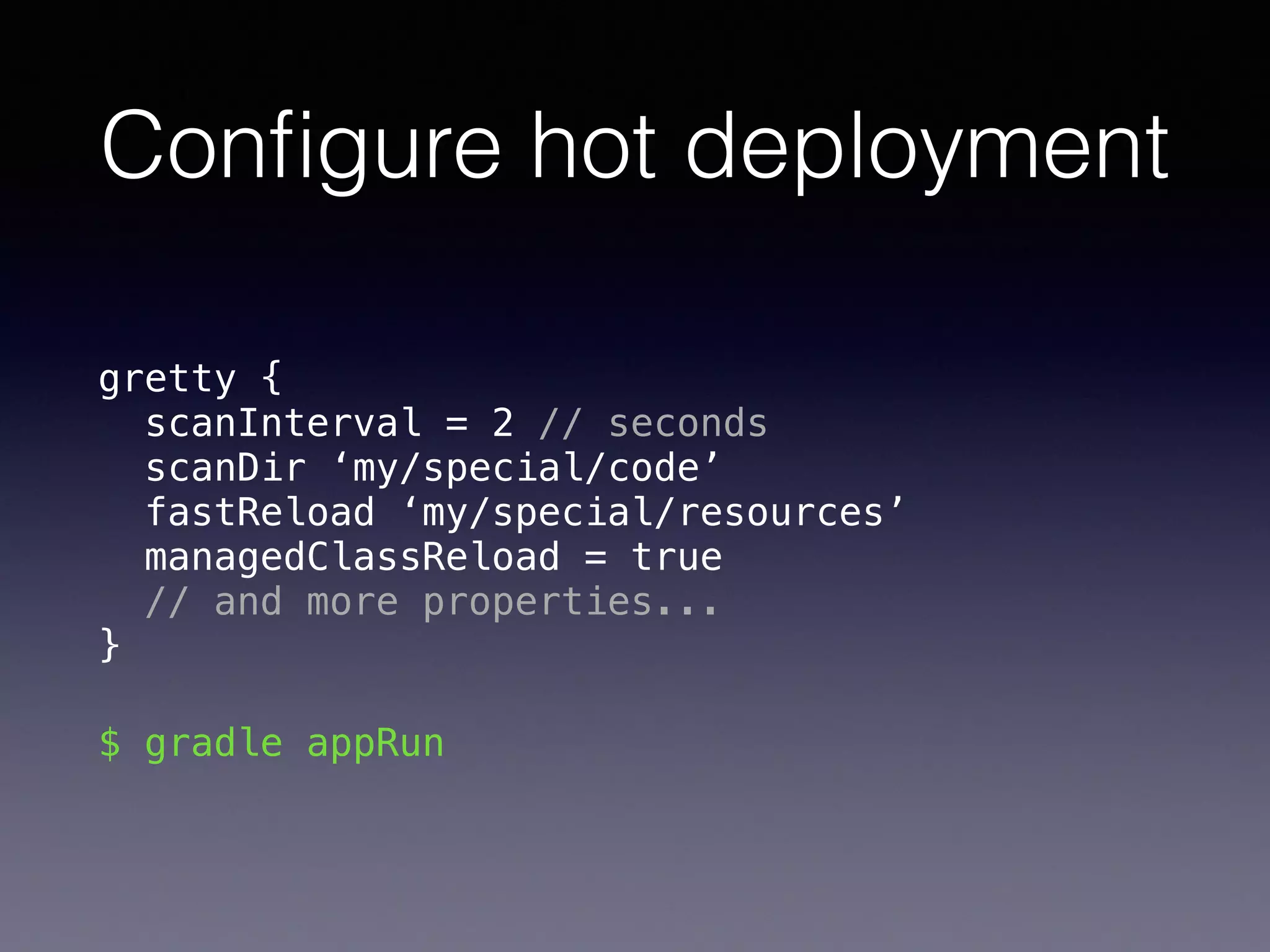 Conﬁgure hot deployment
gretty { 
scanInterval = 2 // seconds 
scanDir ‘my/special/code’ 
fastReload ‘my/special/resources’ 
managedClassReload = true 
// and more properties... 
}
$ gradle appRun
 