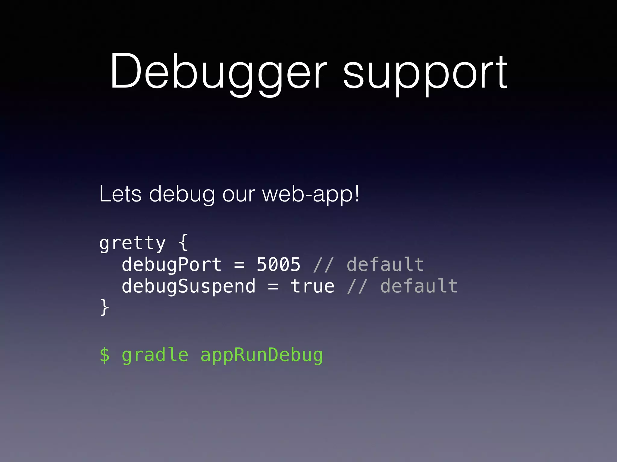 Debugger support
Lets debug our web-app!
gretty { 
debugPort = 5005 // default 
debugSuspend = true // default 
}
$ gradle appRunDebug
 