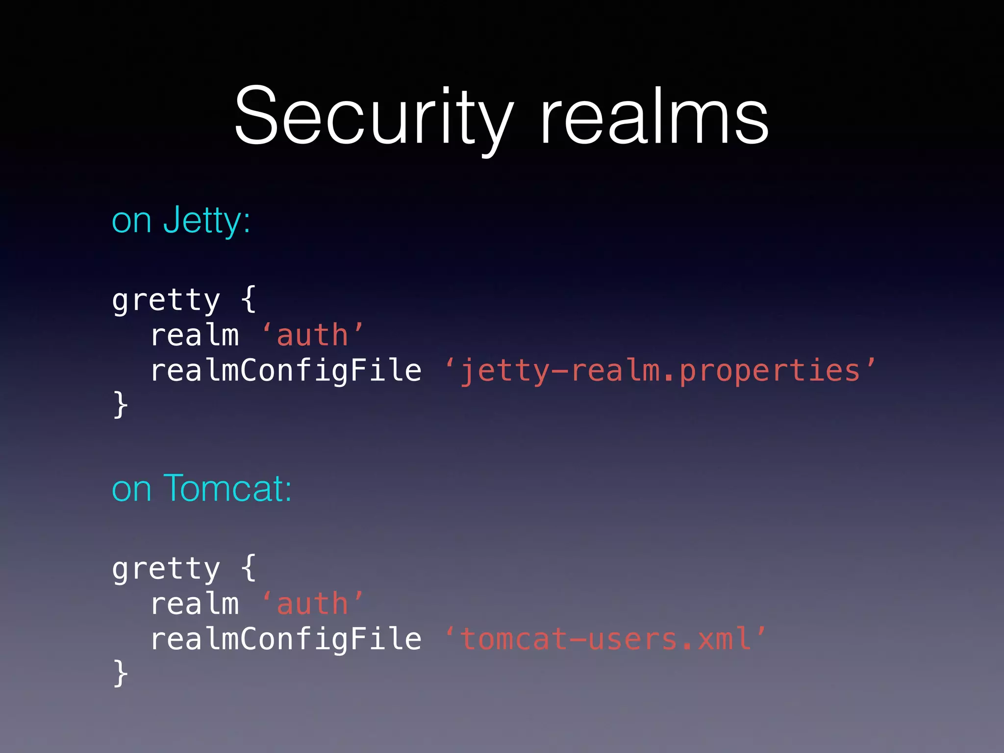 Security realms
on Jetty:
gretty { 
realm ‘auth’ 
realmConfigFile ‘jetty-realm.properties’ 
}
on Tomcat:
gretty { 
realm ‘auth’ 
realmConfigFile ‘tomcat-users.xml’ 
}
 