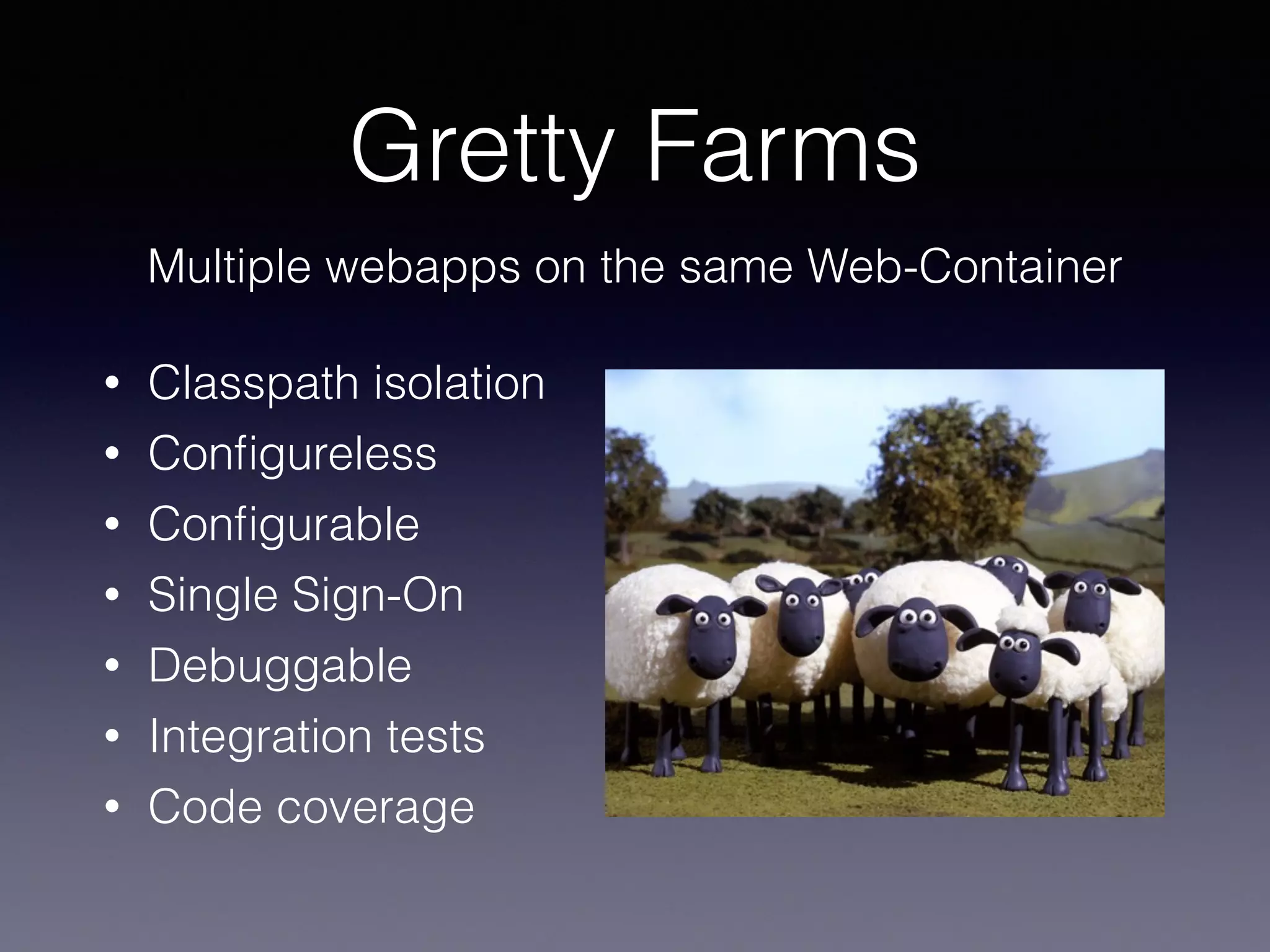 Gretty Farms
• Classpath isolation
• Conﬁgureless
• Conﬁgurable
• Single Sign-On
• Debuggable
• Integration tests
• Code coverage
Multiple webapps on the same Web-Container
 