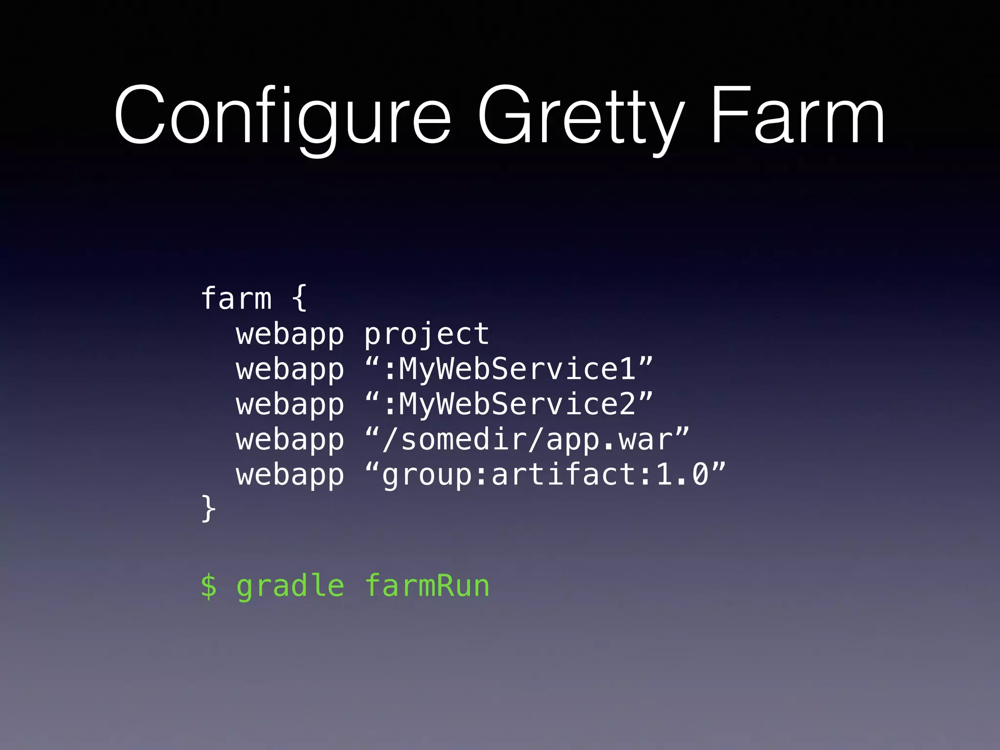 Conﬁgure Gretty Farm
farm { 
webapp project 
webapp “:MyWebService1” 
webapp “:MyWebService2” 
webapp “/somedir/app.war” 
webapp “group:artifact:1.0” 
}
$ gradle farmRun
 