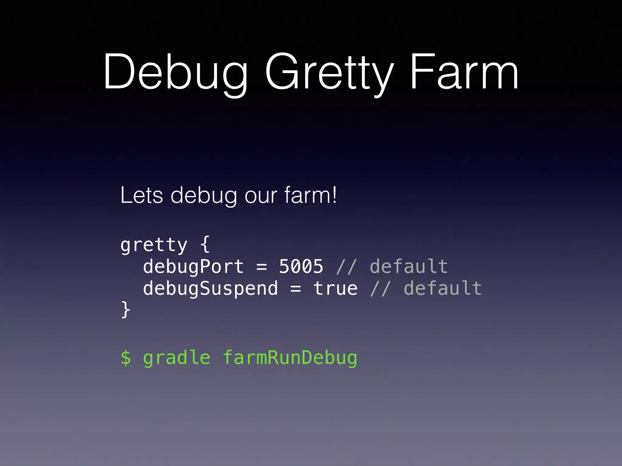 Debug Gretty Farm
Lets debug our farm!
gretty { 
debugPort = 5005 // default 
debugSuspend = true // default 
}
$ gradle farmRunDebug
 