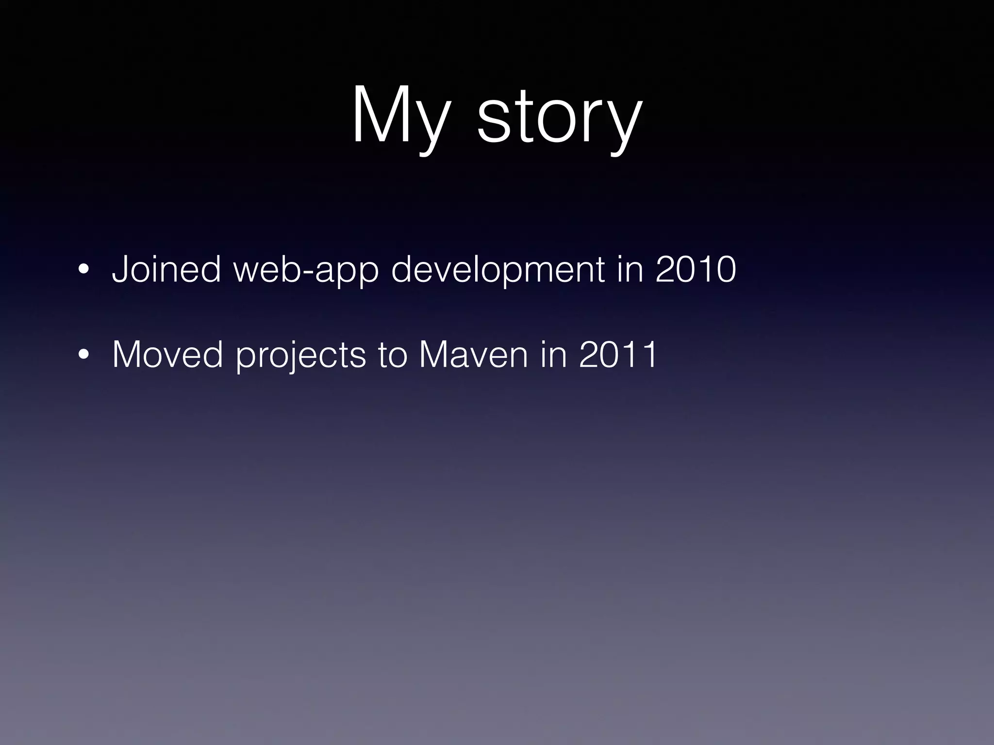 My story
• Joined web-app development in 2010
• Moved projects to Maven in 2011
 