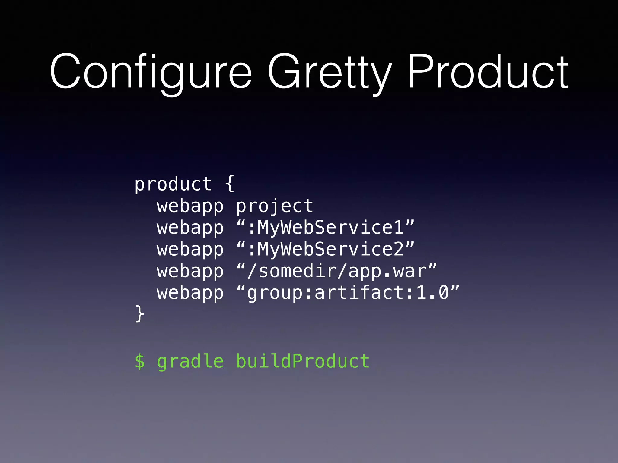 Conﬁgure Gretty Product
product { 
webapp project 
webapp “:MyWebService1” 
webapp “:MyWebService2” 
webapp “/somedir/app.war” 
webapp “group:artifact:1.0” 
}
$ gradle buildProduct
 