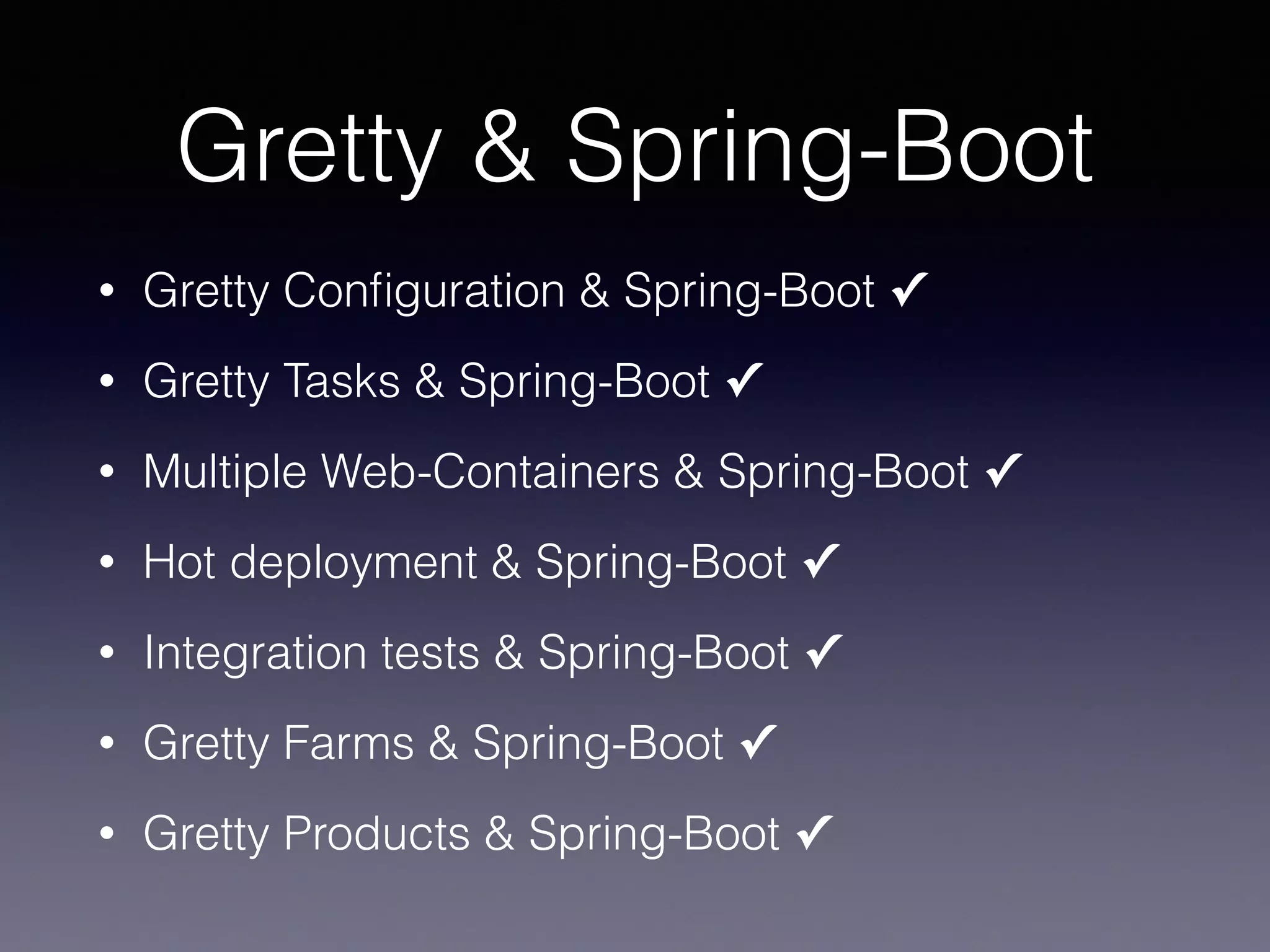 Gretty & Spring-Boot
• Gretty Conﬁguration & Spring-Boot ✓
• Gretty Tasks & Spring-Boot ✓
• Multiple Web-Containers & Spring-Boot ✓
• Hot deployment & Spring-Boot ✓
• Integration tests & Spring-Boot ✓
• Gretty Farms & Spring-Boot ✓
• Gretty Products & Spring-Boot ✓
 