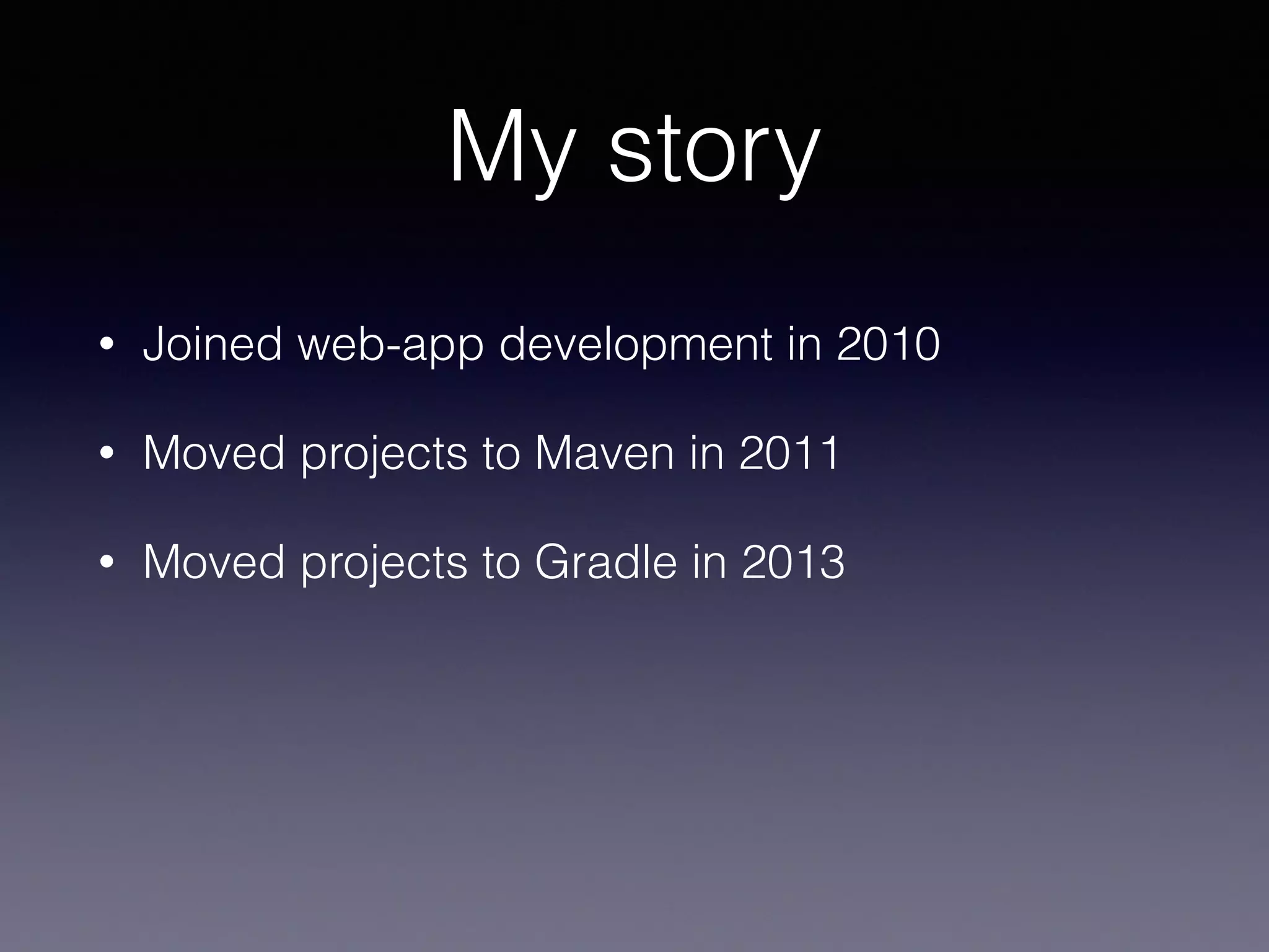 My story
• Joined web-app development in 2010
• Moved projects to Maven in 2011
• Moved projects to Gradle in 2013
 