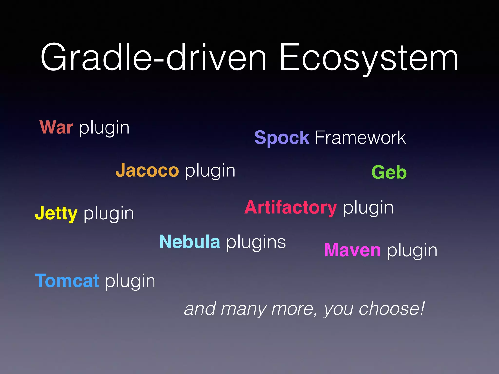 Gradle-driven Ecosystem
War plugin
Jacoco plugin
Spock Framework
Jetty plugin
Tomcat plugin
Artifactory plugin
Maven plugin
Geb
Nebula plugins
and many more, you choose!
 