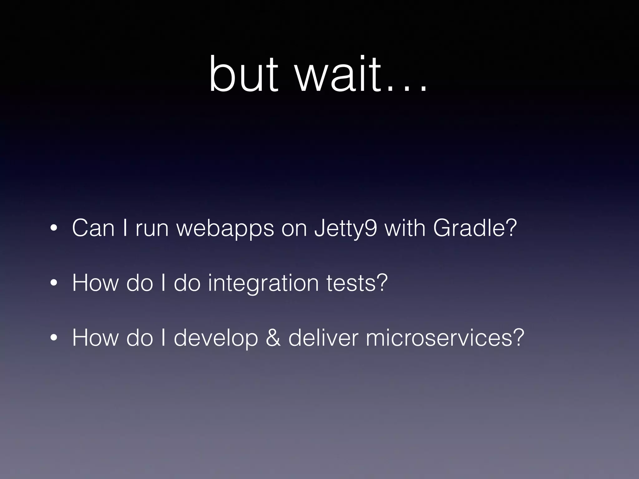 but wait…
• Can I run webapps on Jetty9 with Gradle?
• How do I do integration tests?
• How do I develop & deliver microservices?
 
