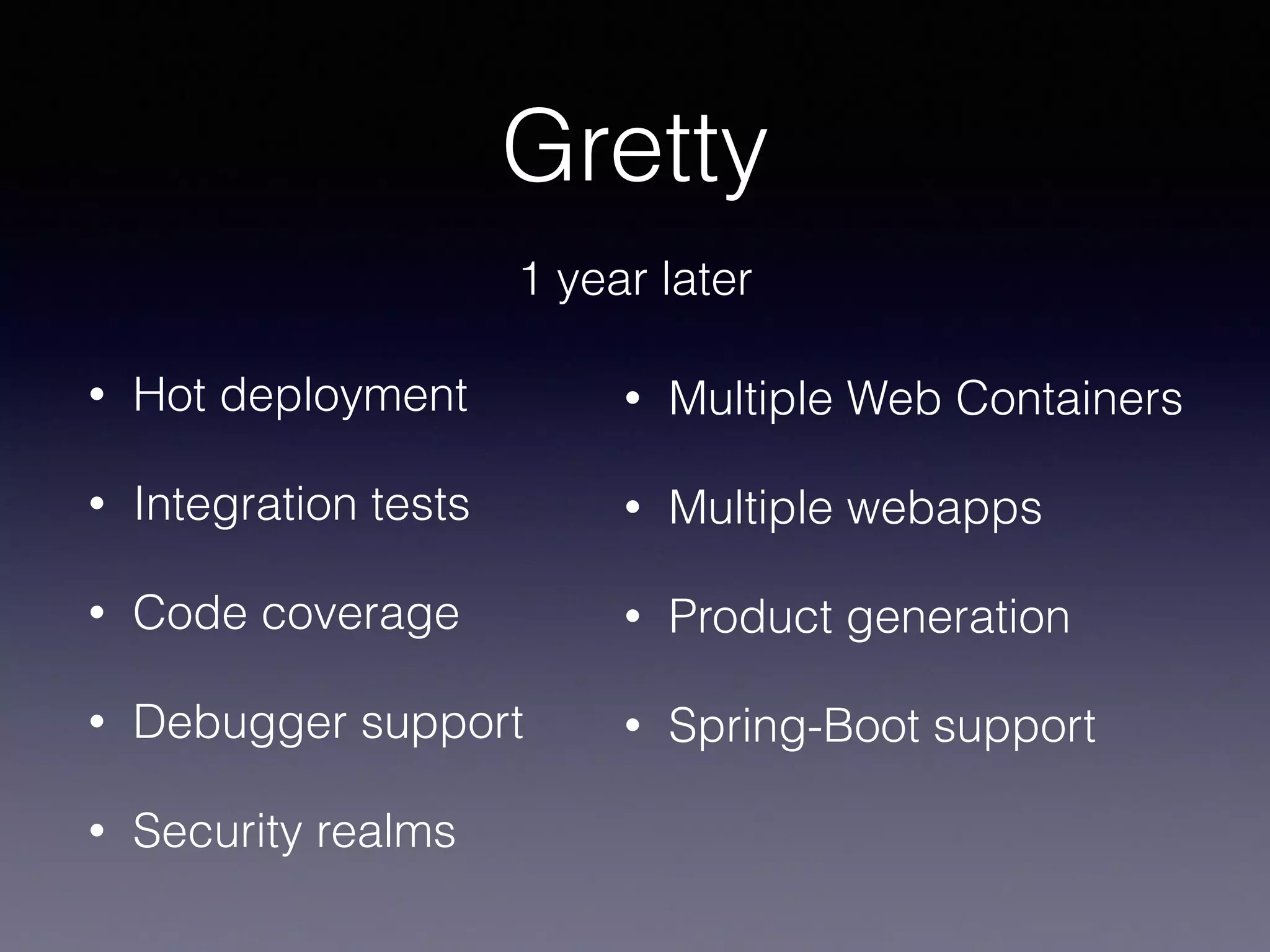 Gretty
• Hot deployment
• Integration tests
• Code coverage
• Debugger support
• Security realms
• Multiple Web Containers
• Multiple webapps
• Product generation
• Spring-Boot support
1 year later
 