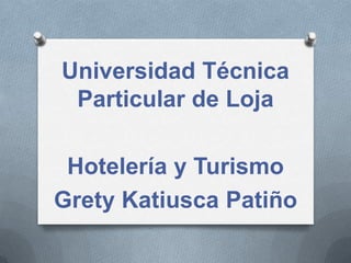 Universidad Técnica
 Particular de Loja

 Hotelería y Turismo
Grety Katiusca Patiño
 