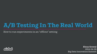 A/B Testing In The Real World
How to run experiments in an “offline” setting
Elena Grewal
2014-04-09
Big Data Innovation Summit
 