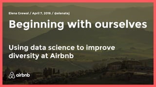 Beginning with ourselves
Using data science to improve
diversity at Airbnb
Elena Grewal / April 7, 2016 / @elenatej
 