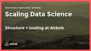 Scaling Data Science
Structure + tooling at Airbnb
Elena Grewal / April 9, 2016 / @elenatej
 