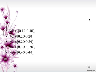 •

•   Wl ∊ [0.10,0.10],
•   w2 ∊[0.20,0.20],
•   w3 ∊[0.20,0.20],
•   w4 ∊[0.30, 0.30],
•   w5 ∊[0.40,0.40]


                        13
 