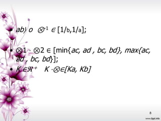 • ab〉 o ⊗-1 ∈ [1/b,1/a];

• ⊗1 ⋅ ⊗2 ∈ [min{ac, ad , bc, bd}, max{ac,
  ad , bc, bd}];
• K ∈ℜ + K ⋅⊗∈[Ka, Kb]




                                         8
 
