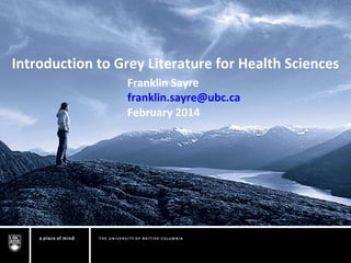 Introduction to Grey Literature for Health Sciences
Franklin Sayre
franklin.sayre@ubc.ca
February 2014

 
