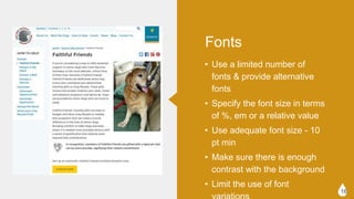 ? Use a limited number of fonts &
provide alternative fonts
? Specify the font size in terms of
%, em or a relative value
? Use adequate font size - 10 pt min
? Make sure there is enough
contrast with the background
? Limit the use of font variations
16
Fonts
 