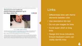 ? Differentiate links with theme
elements besides color
? Use descriptive link text
? Do not use images for links
? Avoid super short or long links
? Design link focus indicators.
Ensure keyboard users can visibly
identify links
17
Links
 