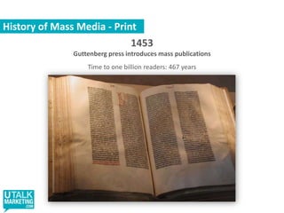 History of Mass Media - Print1453Guttenberg press introduces mass publicationsTime to one billion readers: 467 years 