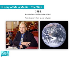 History of Mass Media – The Web1992Tim Berners-Lee invents the WebTime to one billion users: 13 years 