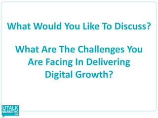 What Would You Like To Discuss?What Are The Challenges You Are Facing In Delivering Digital Growth?