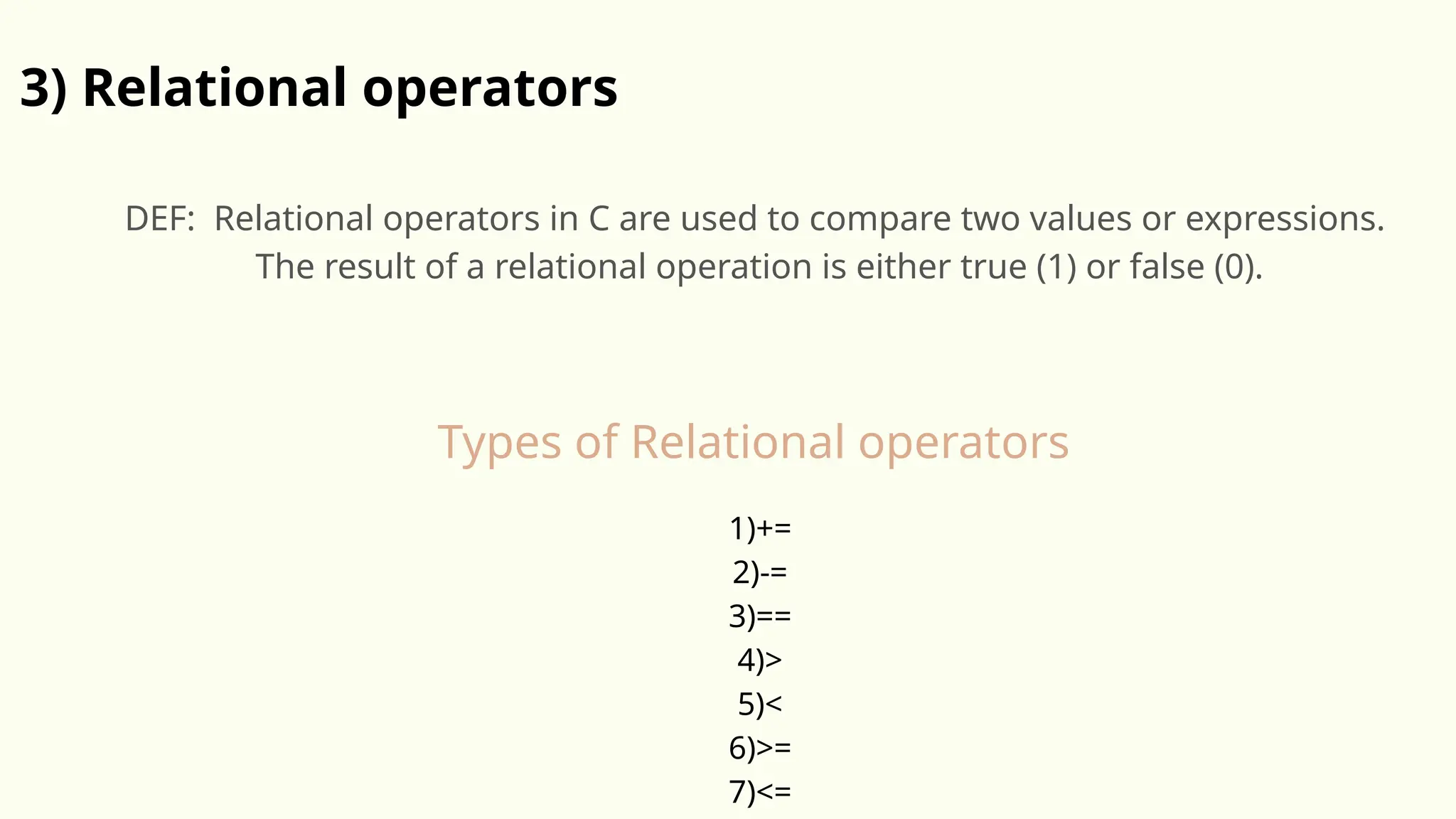 3) Relational operators
DEF: Relational operators in C are used to compare two values or expressions.
The result of a relational operation is either true (1) or false (0).
1)+=
2)-=
3)==
4)>
5)<
6)>=
7)<=
Types of Relational operators
 