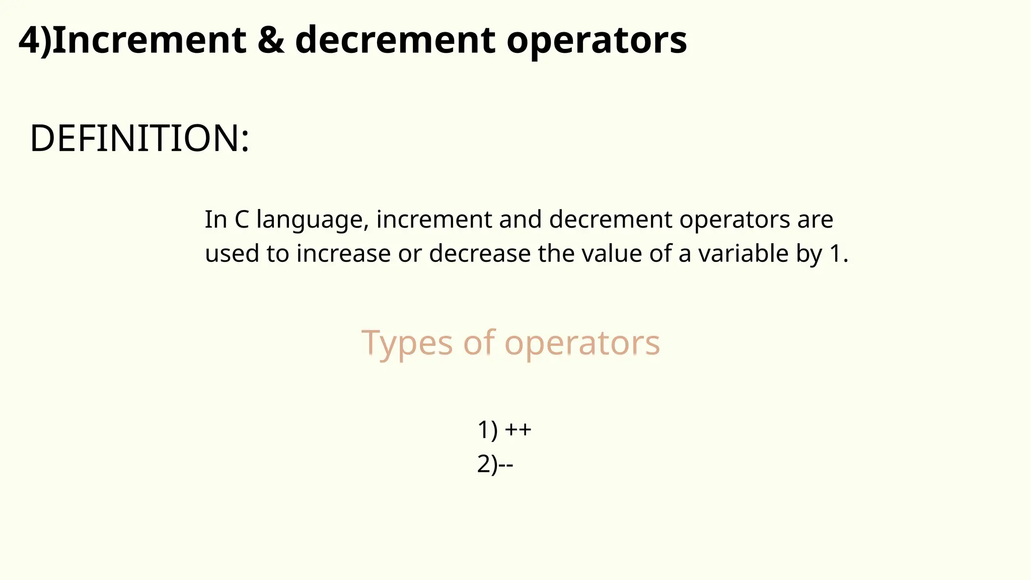 4)Increment & decrement operators
In C language, increment and decrement operators are
used to increase or decrease the value of a variable by 1.
DEFINITION:
Types of operators
1) ++
2)--
 