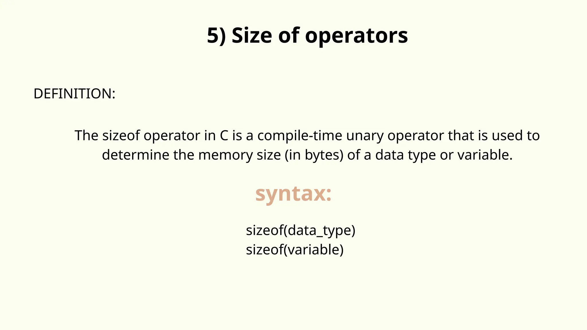 5) Size of operators
DEFINITION:
The sizeof operator in C is a compile-time unary operator that is used to
determine the memory size (in bytes) of a data type or variable.
syntax:
sizeof(data_type)
sizeof(variable)
 