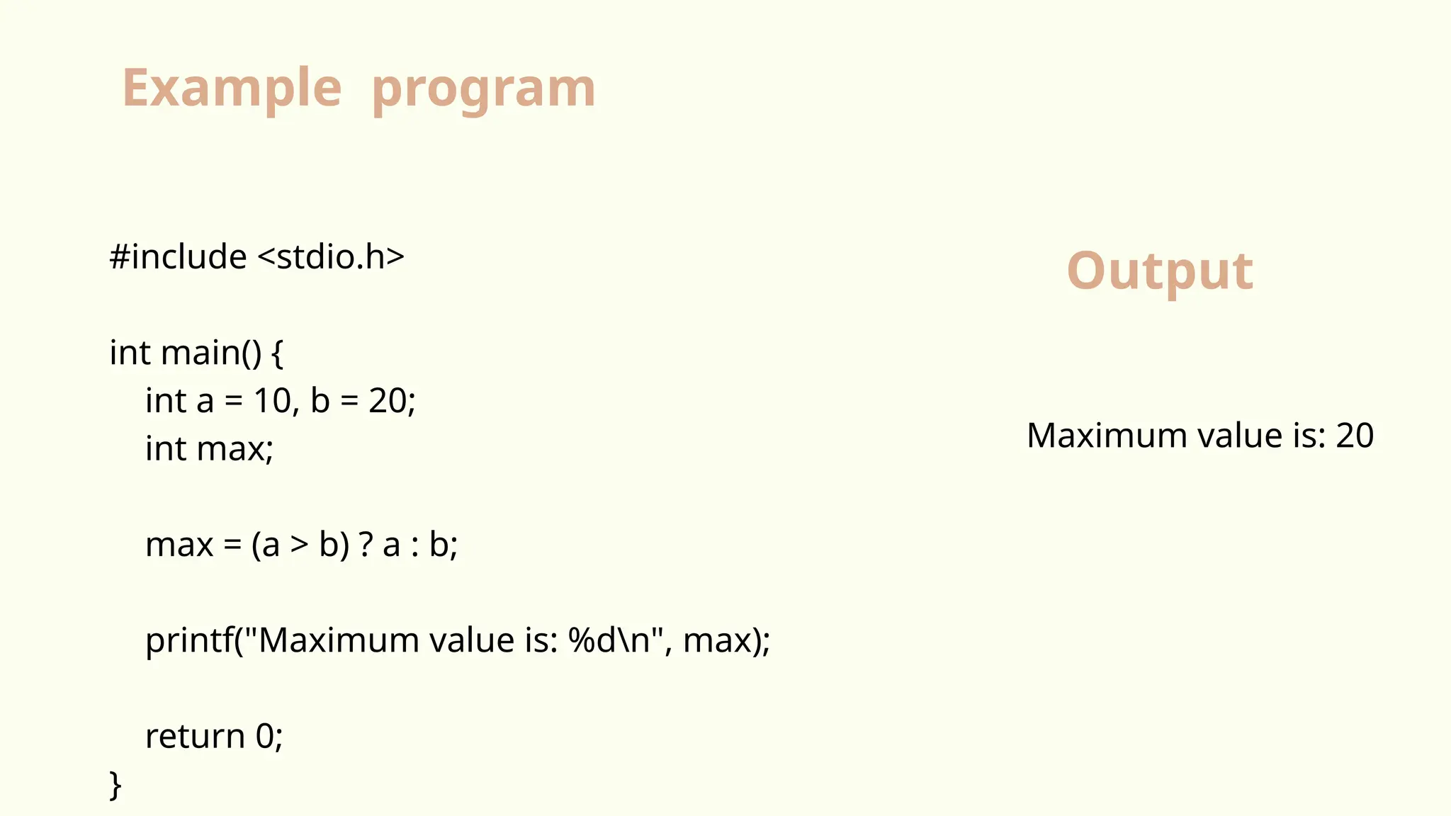 #include <stdio.h>
int main() {
int a = 10, b = 20;
int max;
max = (a > b) ? a : b;
printf("Maximum value is: %dn", max);
return 0;
}
Maximum value is: 20
Example program
Output
 