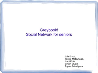 Greybook!
Social Network for seniors




                     Julie Chua,
                     Yoshio Matsunaga,
                     Jordi Polo,
                     Simon Stuart,
                     Topan Setiadipura
 